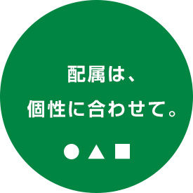 配属は、個性に合わせて。