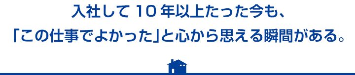 入社して10年以上たった今も、「この仕事でよかった」と心から思える瞬間がある。