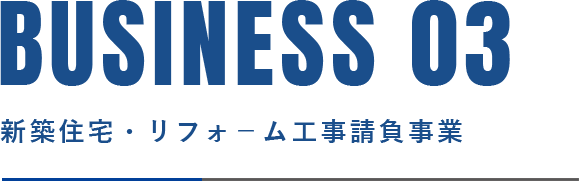 BUSINESS 03 新築住宅・リフォーム工事請負事業